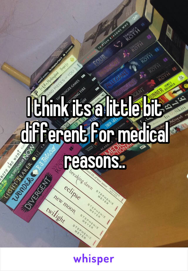 I think its a little bit different for medical reasons..