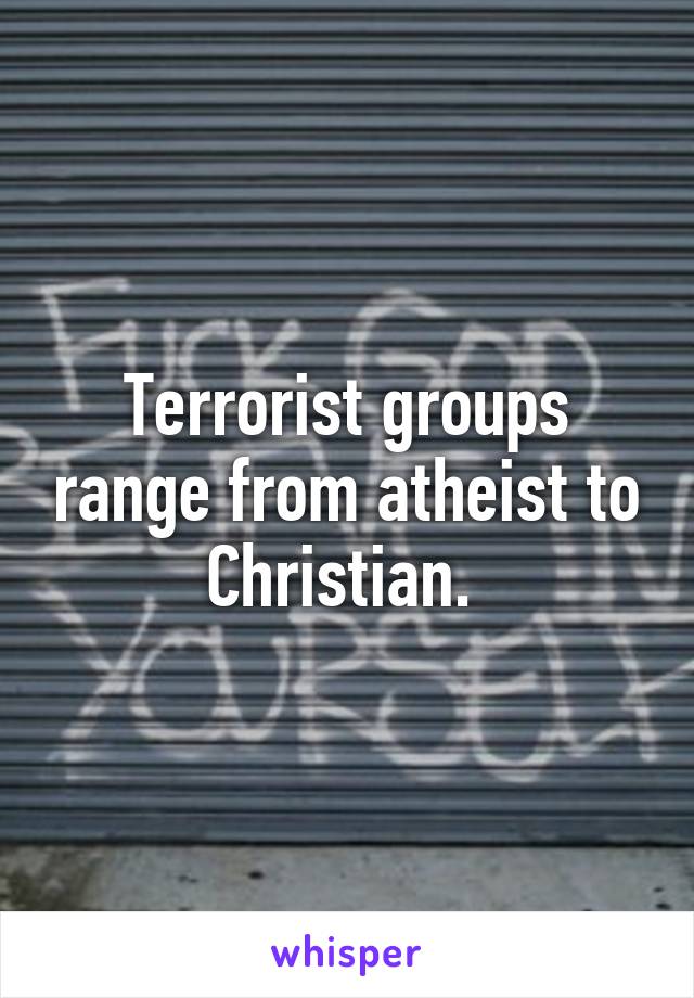 Terrorist groups range from atheist to Christian. 