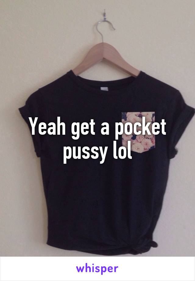 Yeah get a pocket pussy lol