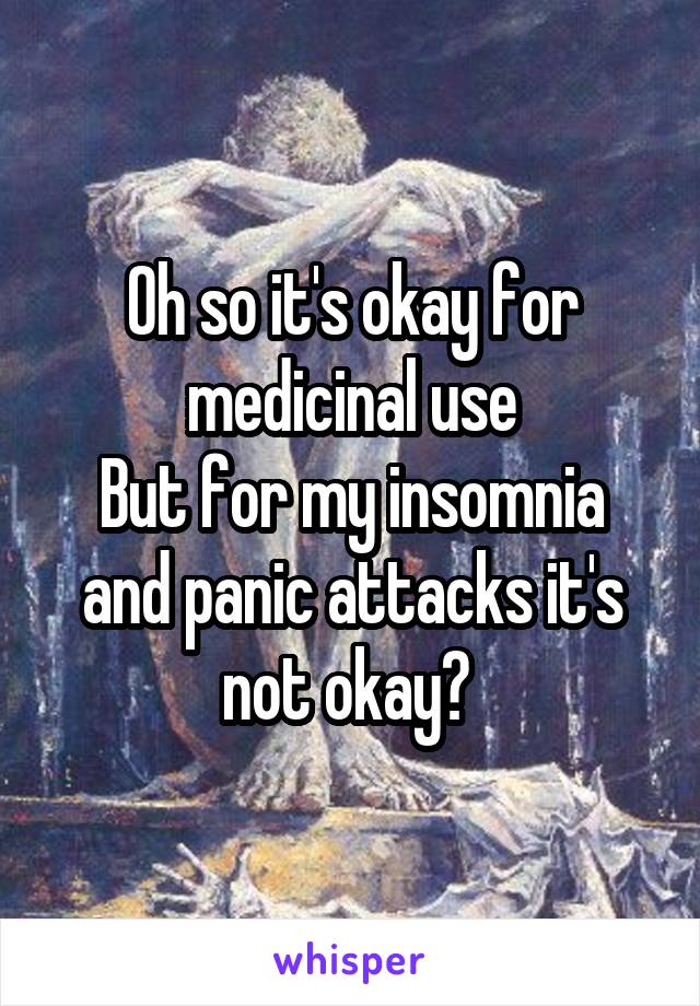 Oh so it's okay for medicinal use
But for my insomnia and panic attacks it's not okay? 