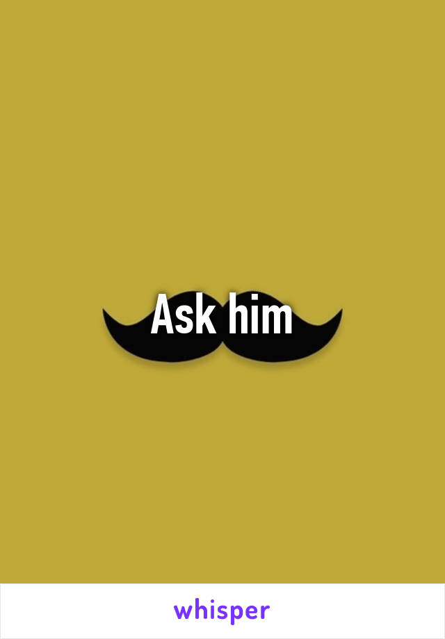 Ask him