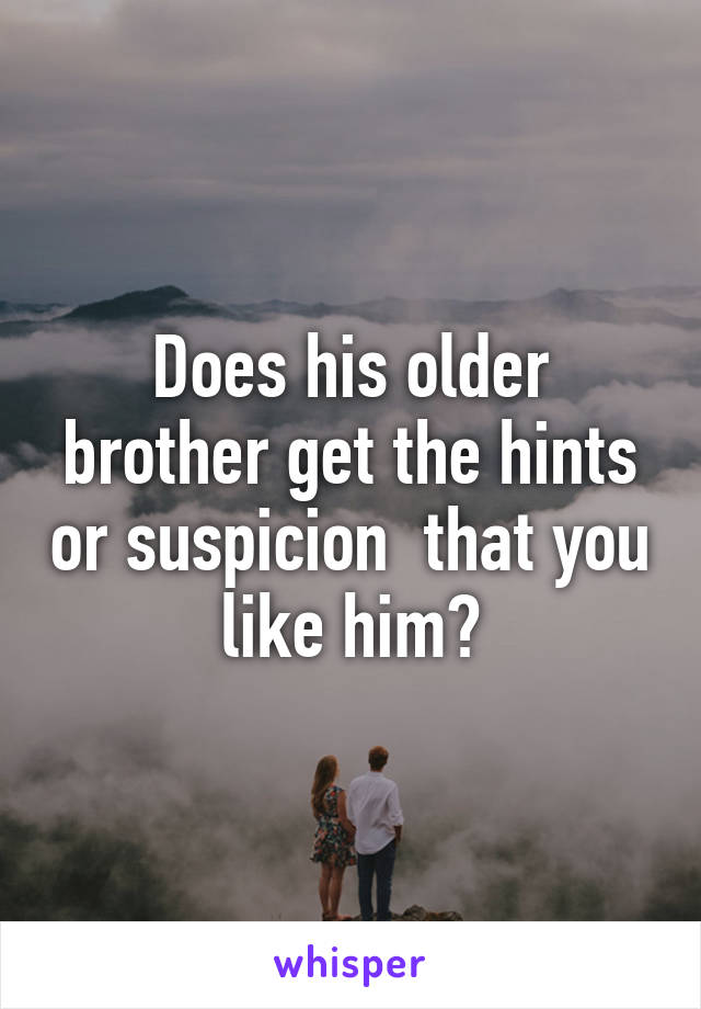 Does his older brother get the hints or suspicion  that you like him?