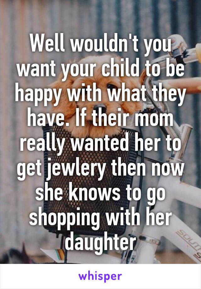 Well wouldn't you want your child to be happy with what they have. If their mom really wanted her to get jewlery then now she knows to go shopping with her daughter