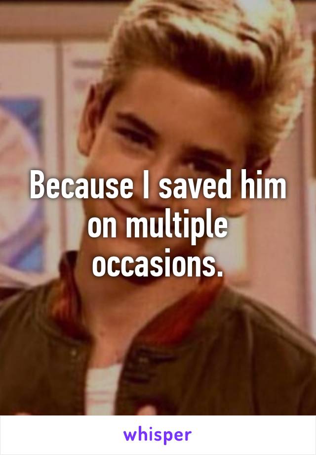 Because I saved him on multiple occasions.