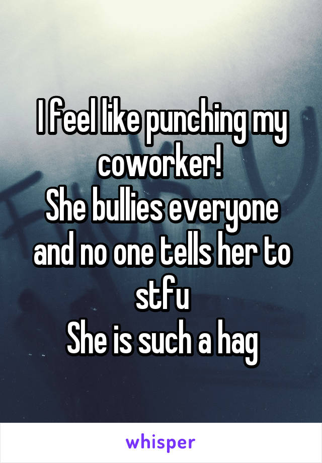 I feel like punching my coworker! 
She bullies everyone and no one tells her to stfu
She is such a hag