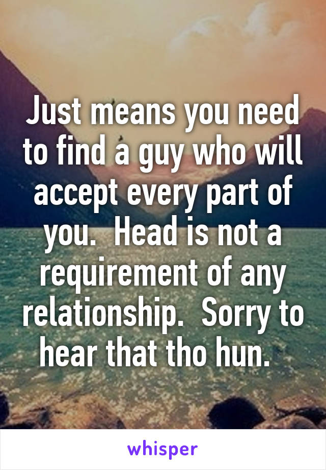 Just means you need to find a guy who will accept every part of you.  Head is not a requirement of any relationship.  Sorry to hear that tho hun.  