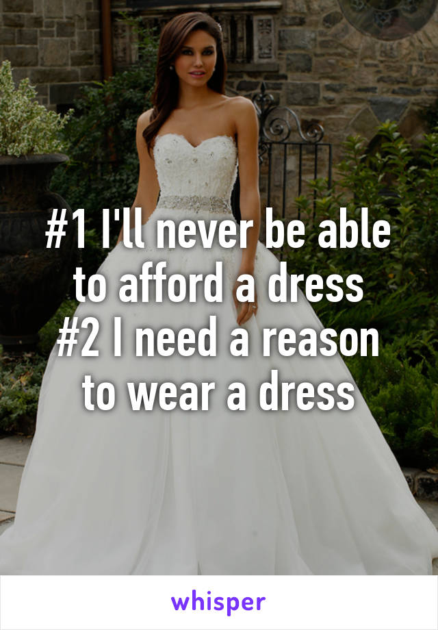 #1 I'll never be able to afford a dress
#2 I need a reason to wear a dress