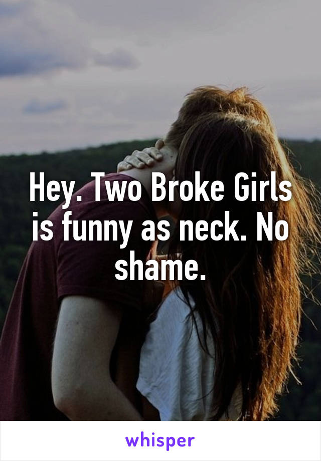 Hey. Two Broke Girls is funny as neck. No shame.