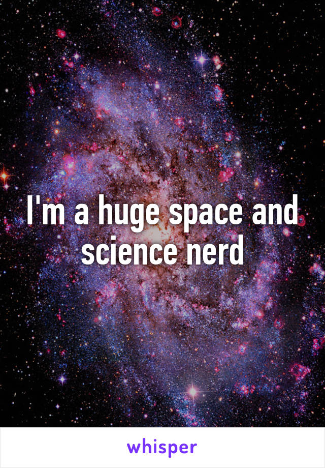 I'm a huge space and science nerd