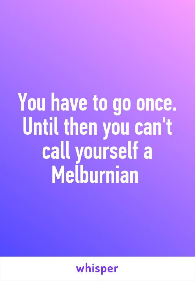 You have to go once. Until then you can't call yourself a Melburnian 