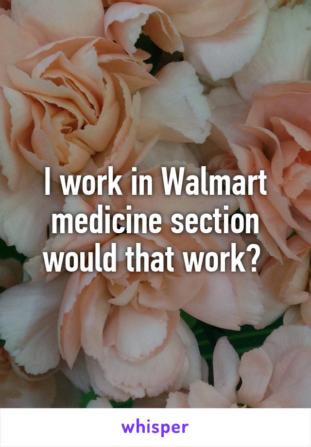 I work in Walmart medicine section would that work? 