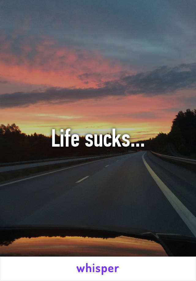 Life sucks...