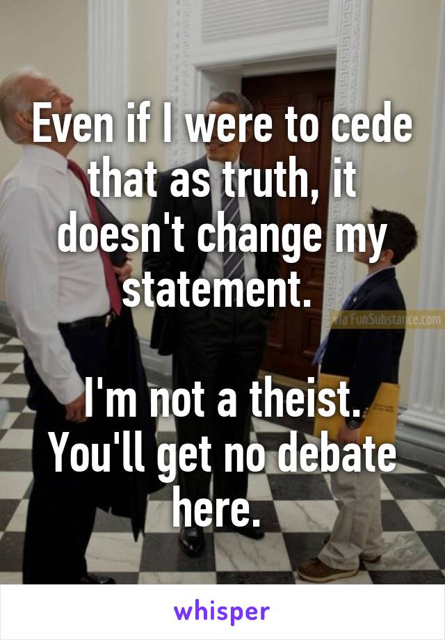 Even if I were to cede that as truth, it doesn't change my statement. 

I'm not a theist. You'll get no debate here. 