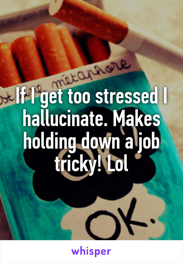 If I get too stressed I hallucinate. Makes holding down a job tricky! Lol