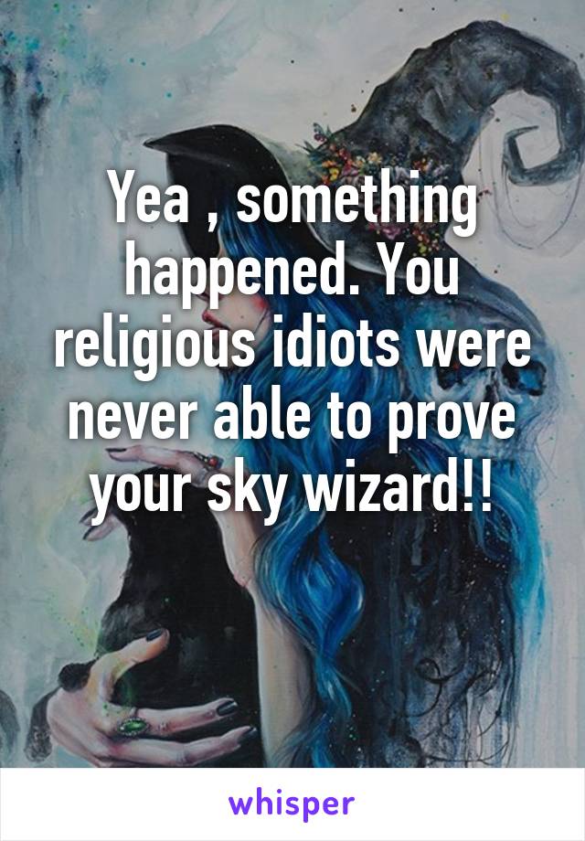 Yea , something happened. You religious idiots were never able to prove your sky wizard!!

