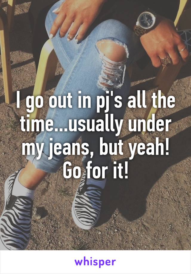 I go out in pj's all the time...usually under my jeans, but yeah! Go for it!