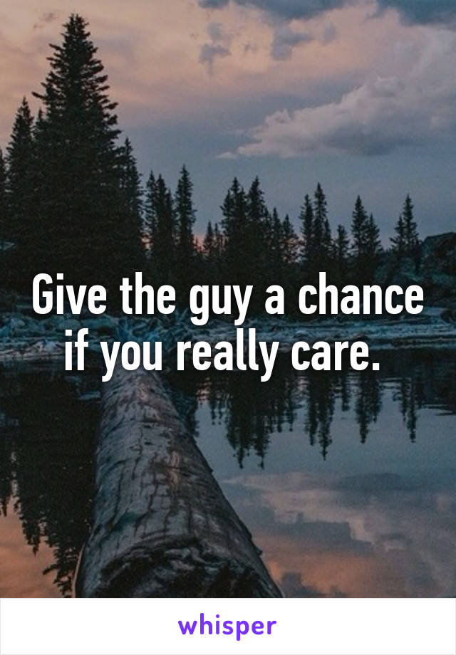Give the guy a chance if you really care. 