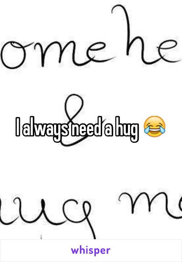 I always need a hug 😂