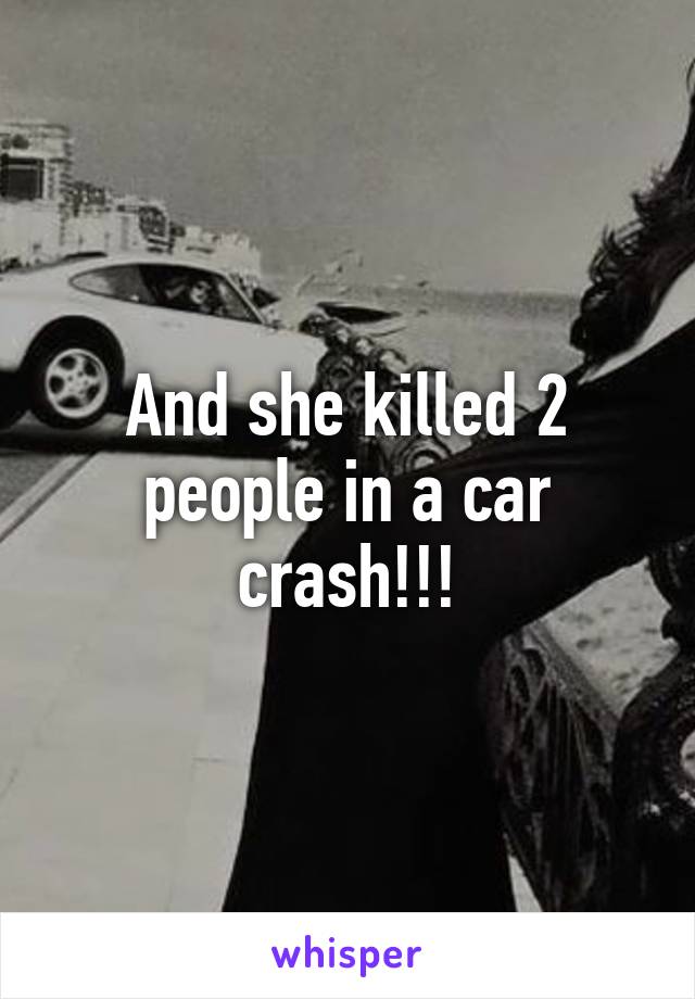 And she killed 2 people in a car crash!!!