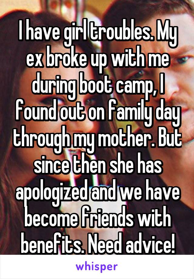 I have girl troubles. My ex broke up with me during boot camp, I found out on family day through my mother. But since then she has apologized and we have become friends with benefits. Need advice!