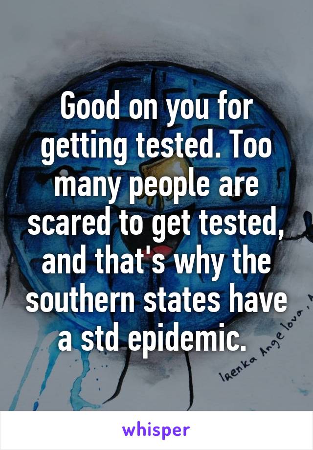 Good on you for getting tested. Too many people are scared to get tested, and that's why the southern states have a std epidemic. 
