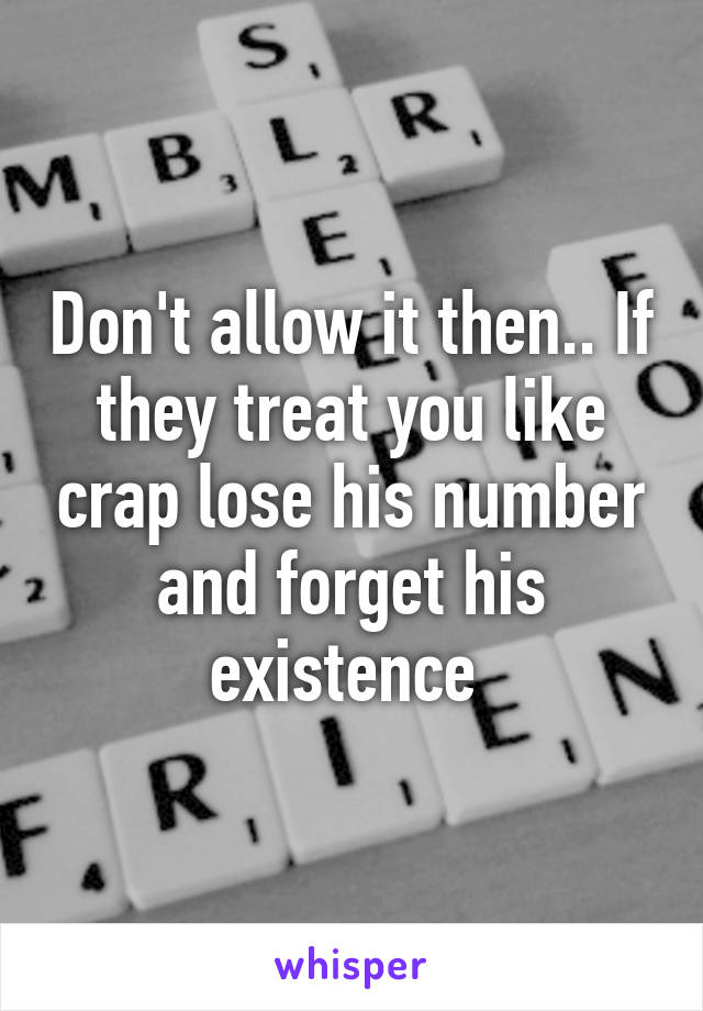 Don't allow it then.. If they treat you like crap lose his number and forget his existence 