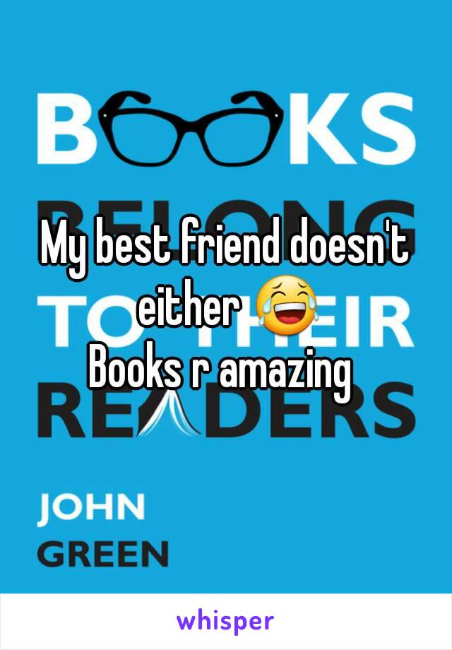 My best friend doesn't either 😂
Books r amazing 