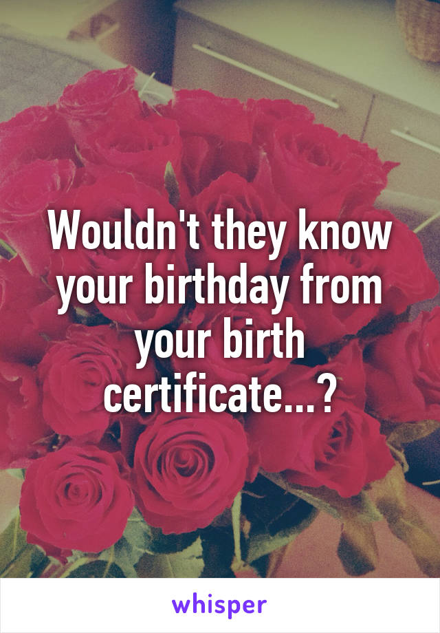 Wouldn't they know your birthday from your birth certificate...?