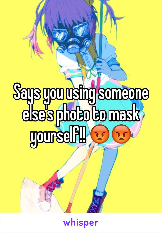Says you using someone else's photo to mask yourself!! 😡😡