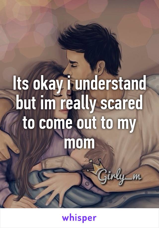 Its okay i understand but im really scared to come out to my mom