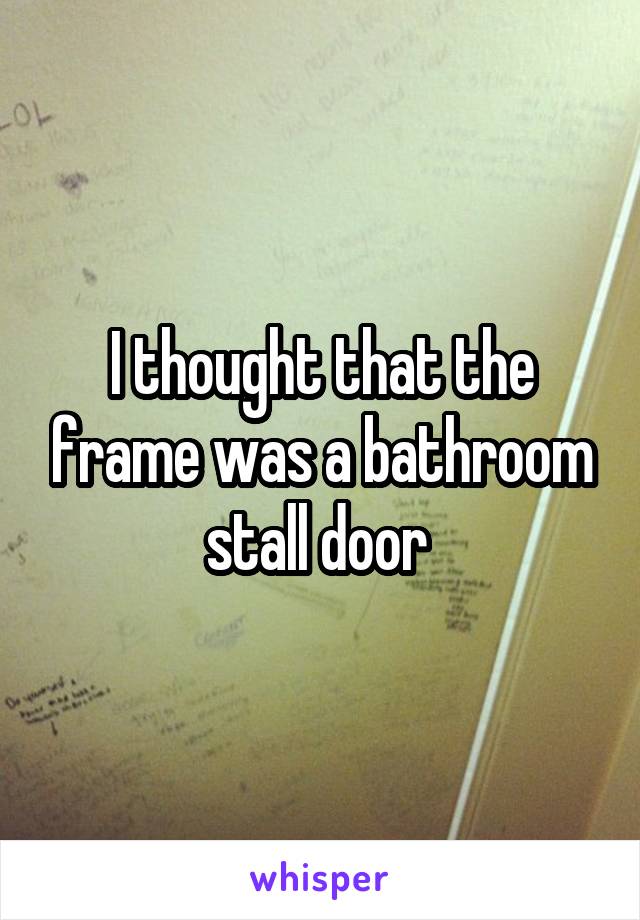 I thought that the frame was a bathroom stall door 