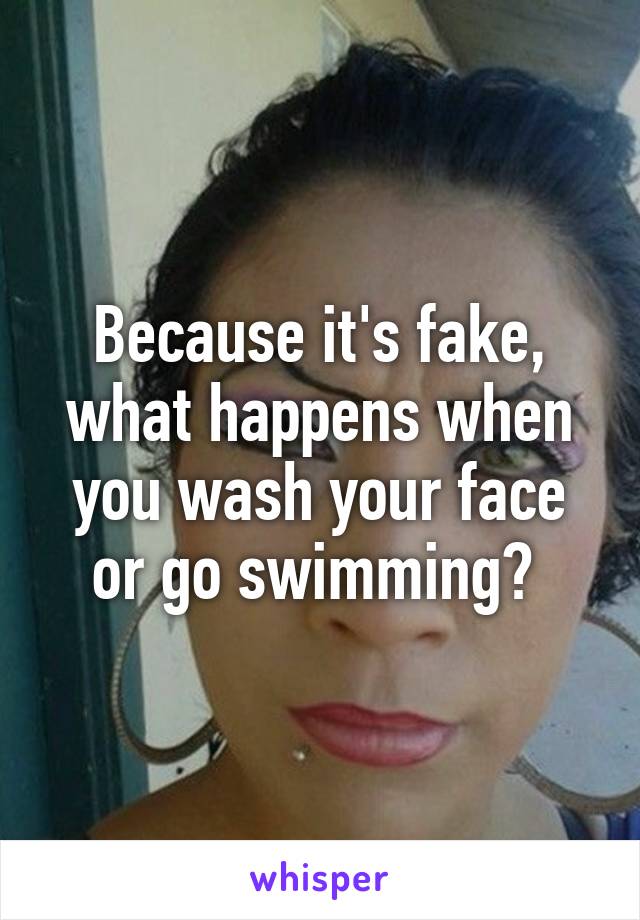 Because it's fake, what happens when you wash your face or go swimming? 