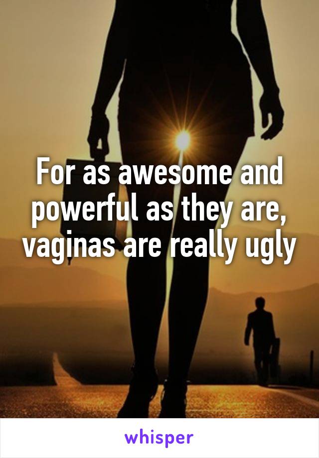 For as awesome and powerful as they are, vaginas are really ugly 