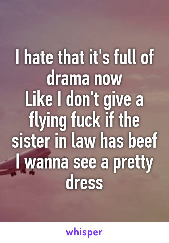 I hate that it's full of drama now
Like I don't give a flying fuck if the sister in law has beef I wanna see a pretty dress