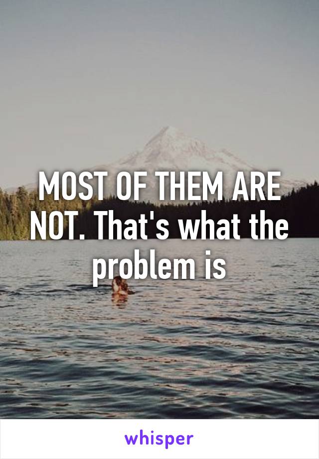 MOST OF THEM ARE NOT. That's what the problem is