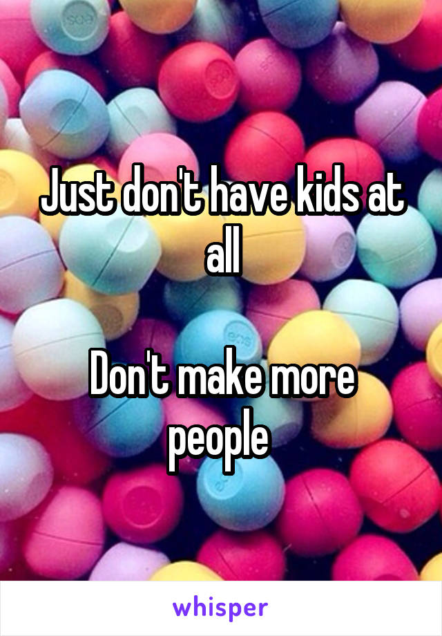 Just don't have kids at all
 
Don't make more people 