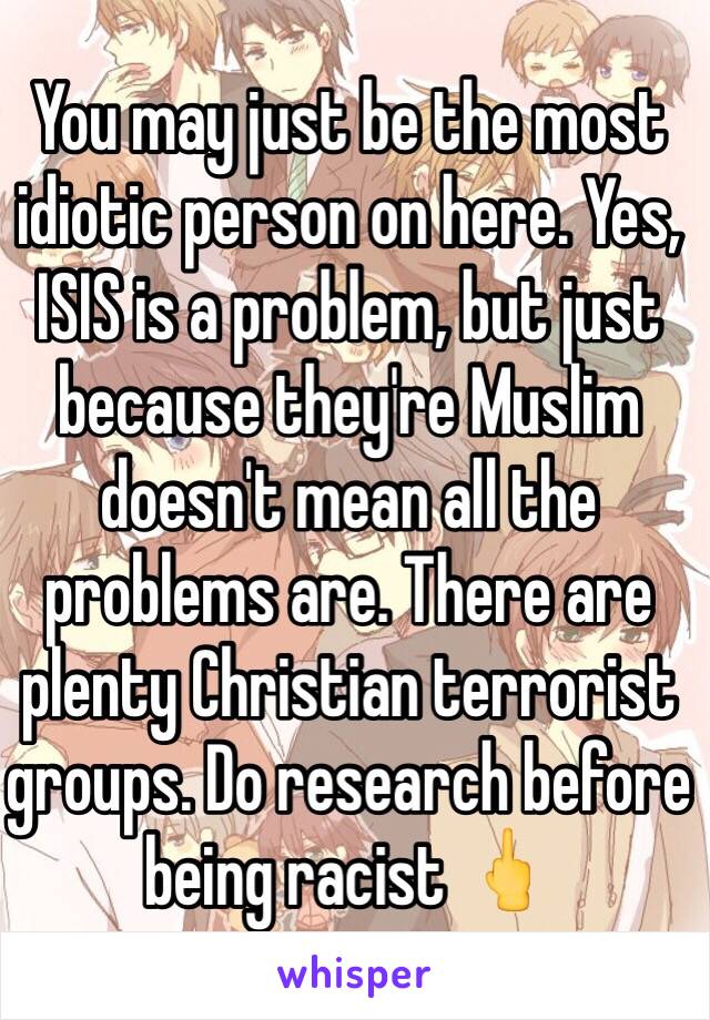 You may just be the most idiotic person on here. Yes, ISIS is a problem, but just because they're Muslim doesn't mean all the problems are. There are plenty Christian terrorist groups. Do research before being racist 🖕