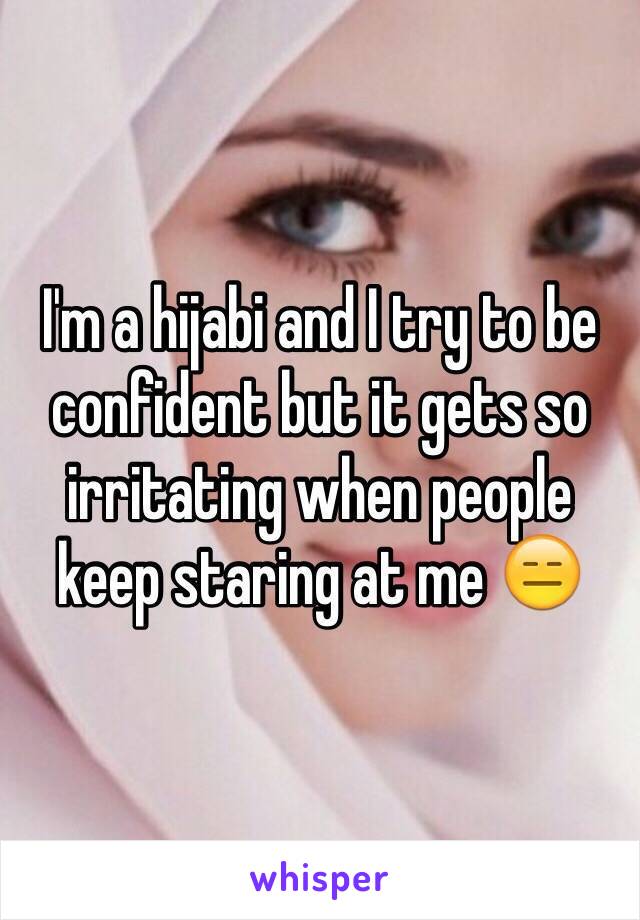 I'm a hijabi and I try to be confident but it gets so irritating when people keep staring at me 😑