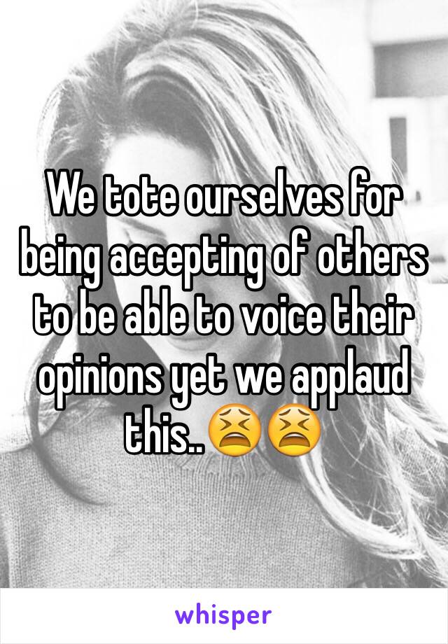 We tote ourselves for being accepting of others to be able to voice their opinions yet we applaud this..😫😫