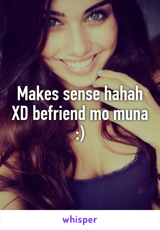 Makes sense hahah XD befriend mo muna :)