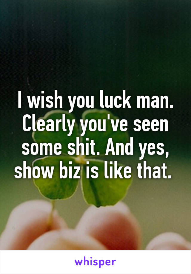 I wish you luck man. Clearly you've seen some shit. And yes, show biz is like that. 