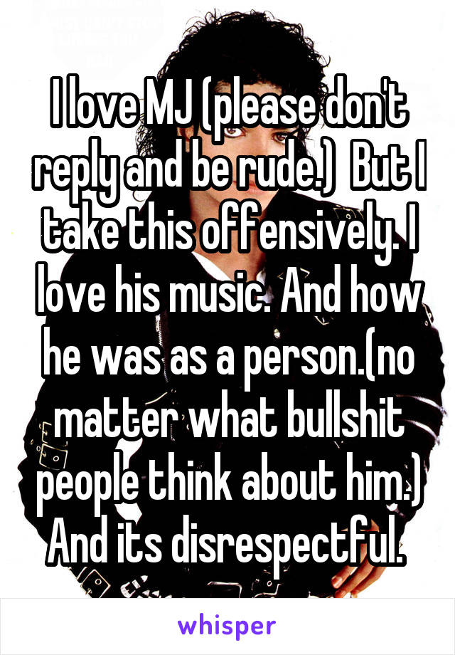 I love MJ (please don't reply and be rude.)  But I take this offensively. I love his music. And how he was as a person.(no matter what bullshit people think about him.) And its disrespectful. 