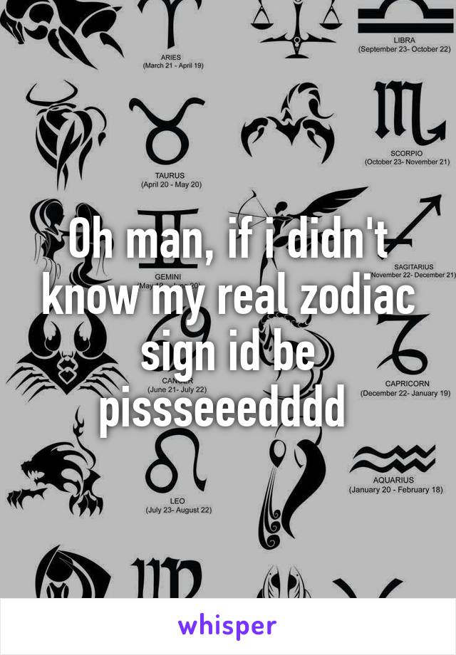 Oh man, if i didn't know my real zodiac sign id be pissseeedddd 