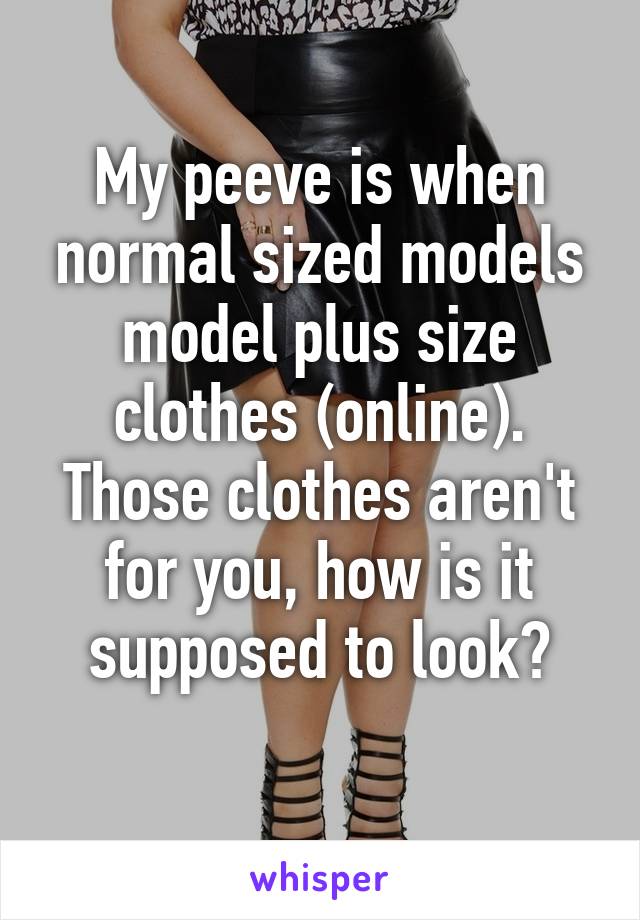 My peeve is when normal sized models model plus size clothes (online). Those clothes aren't for you, how is it supposed to look?
