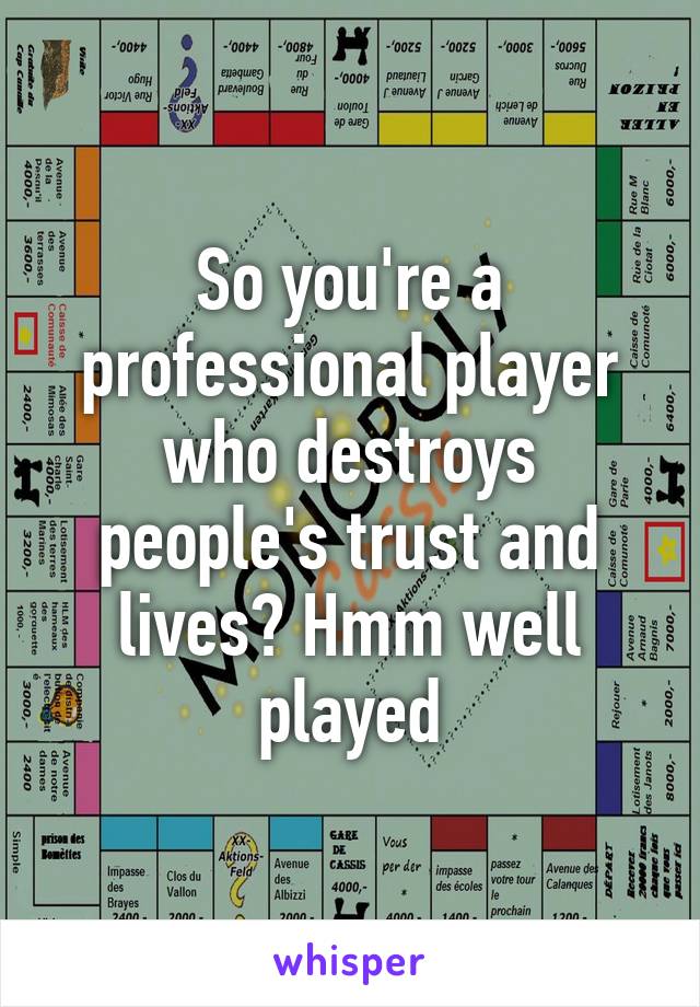 So you're a professional player who destroys people's trust and lives? Hmm well played