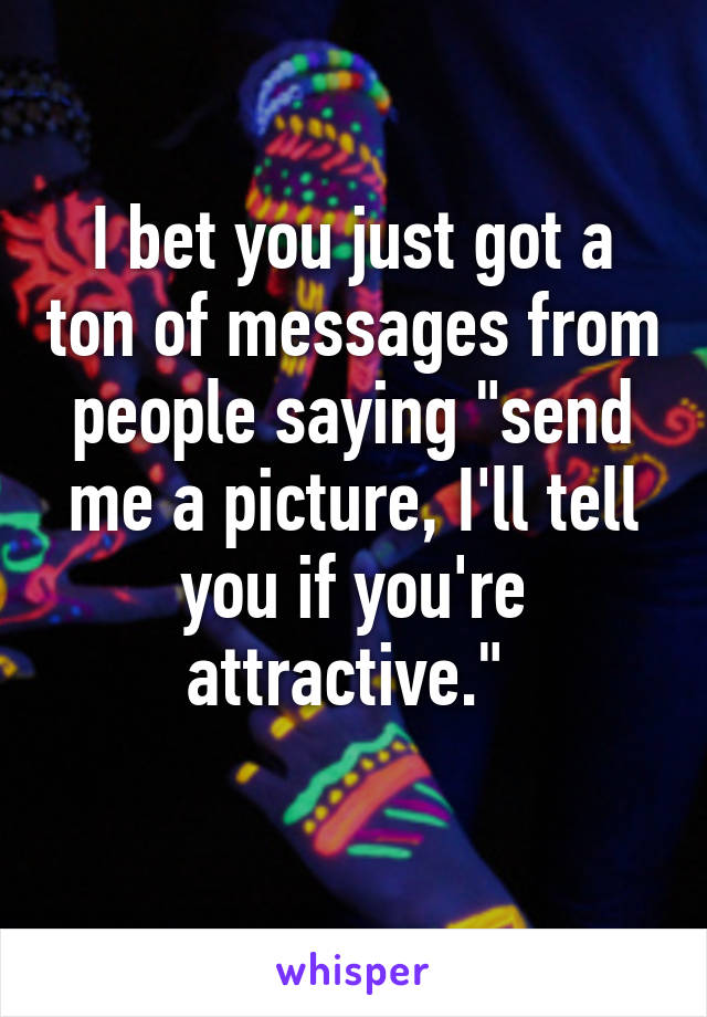 I bet you just got a ton of messages from people saying "send me a picture, I'll tell you if you're attractive." 
