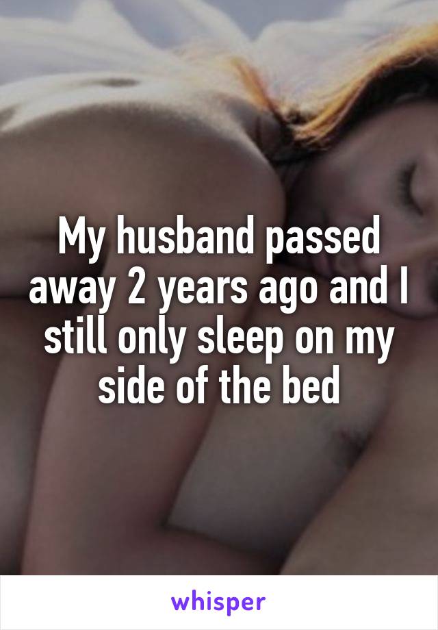 My husband passed away 2 years ago and I still only sleep on my side of the bed