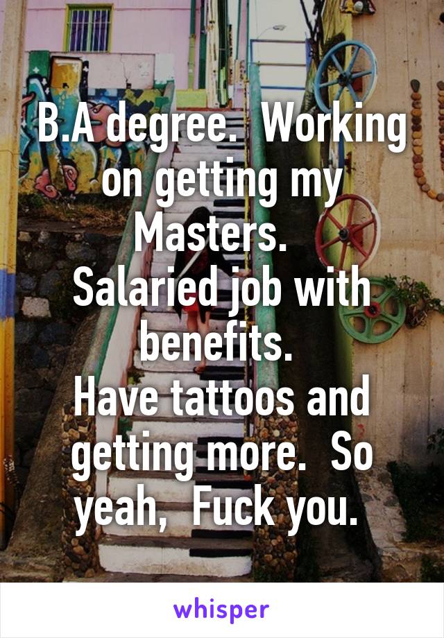 B.A degree.  Working on getting my Masters.  
Salaried job with benefits. 
Have tattoos and getting more.  So yeah,  Fuck you. 