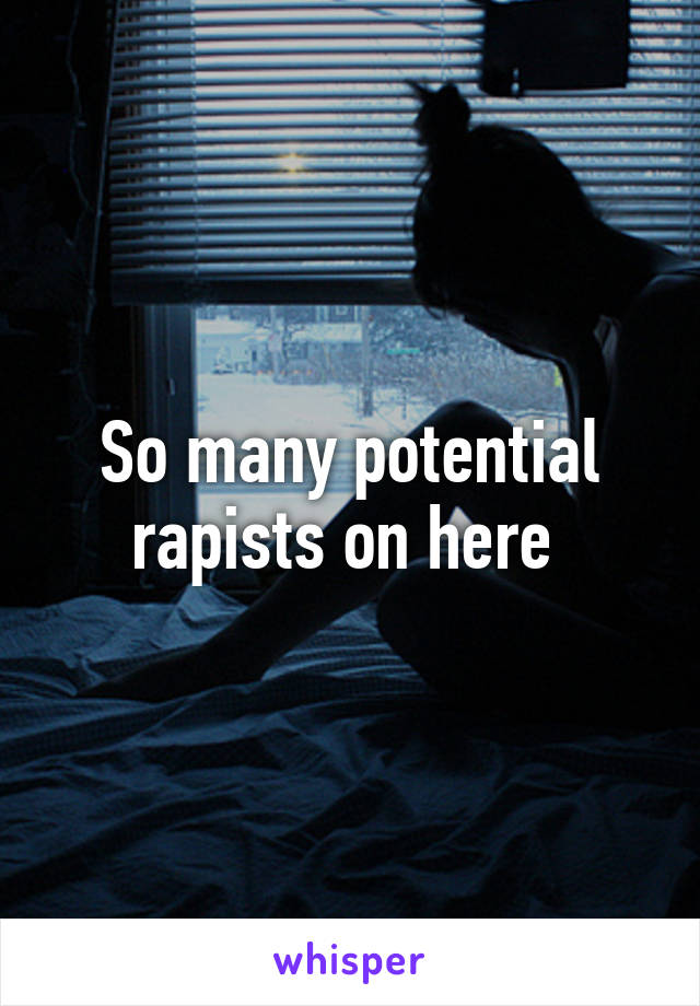 So many potential rapists on here 
