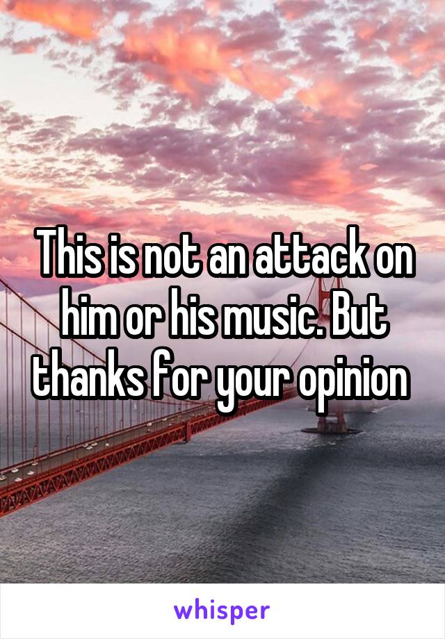 This is not an attack on him or his music. But thanks for your opinion 